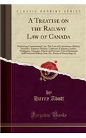 A Treatise on the Railway Law of Canada: Embracing Constitutional Law. the Law of Corporations. Railway Securities. Eminent Domain. Contracts. Common Carriers. Negligence. Damages. Master and Servant. Text of Dominion and Provincial Railway Acts, E