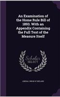 Examination of the Home Rule Bill of 1893. With an Appendix Containing the Full Text of the Measure Itself