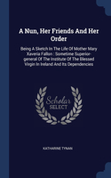 A Nun, Her Friends And Her Order: Being A Sketch In The Life Of Mother Mary Xaveria Fallon: Sometime Superior-general Of The Institute Of The Blessed Virgin In Ireland And Its Depend