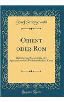 Orient Oder ROM: Beitrï¿½ge Zur Geschichte Der Spï¿½tantiken Und Frï¿½hchristlichen Kunst (Classic Reprint): Beitrï¿½ge Zur Geschichte Der Spï¿½tantiken Und Frï¿½hchristlichen Kunst (Classic Reprint)