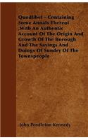 Quodlibet - Containing Some Annals Thereof, With An Authentic Account Of The Origin And Growth Of The Borough And The Sayings And Doings Of Sundry Of The Townspeople