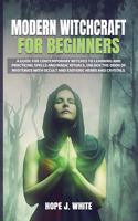 Modern Witchcraft for Beginners: A Guide for Contemporary Witches to Learning and Practicing Spells and Magic Rituals, Unlock the Door of Mysteries with Occult and Esoteric Herbs an