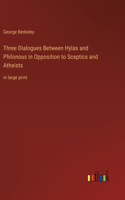 Three Dialogues Between Hylas and Philonous in Opposition to Sceptics and Atheists: in large print