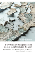 Der Wiener Kongress und seine langfristigen Folgen: Diplomatie und Machtspiele im Europa des 19. Jahrhunderts