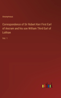 Correspondence of Sir Robert Kerr First Earl of Ancram and his son William Third Earl of Lothian: Vol. 1