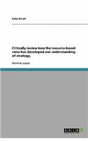 Critically review how the resource-based view has developed our understanding of strategy.