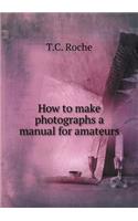 How to Make Photographs a Manual for Amateurs