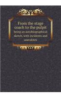 From the Stage Coach to the Pulpit Being an Autobiographical Sketch, with Incidents and Anecdotes