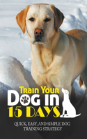 Train Your Dog in 15 Days: Quick, Easy and Simple Dog Training Strategy