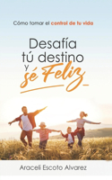 Desafia Tu Destino Y Se Feliz: Como Tomar El Control de Tu Vida