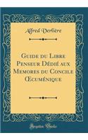 Guide du Libre Penseur Dédié aux Memores du Concile ?cuménique (Classic Reprint)