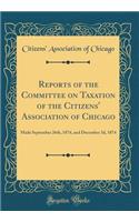 Reports of the Committee on Taxation of the Citizens' Association of Chicago: Made September 26th, 1874, and December 3d, 1874 (Classic Reprint)