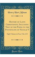 History of Latin Christianity, Including That of the Popes to the Pontificate of Nicolas V: Eight Volumes in Four, Vols. I, II (Classic Reprint): Eight Volumes in Four, Vols. I, II (Classic Reprint)