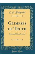 Glimpses of Truth: Spiritual, Ethical, Practical (Classic Reprint): Spiritual, Ethical, Practical (Classic Reprint)