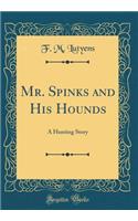 Mr. Spinks and His Hounds: A Hunting Story (Classic Reprint)