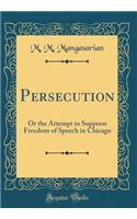 Persecution: Or the Attempt to Suppress Freedom of Speech in Chicago (Classic Reprint): Or the Attempt to Suppress Freedom of Speech in Chicago (Classic Reprint)