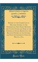 Report of the Committee on Military Affairs, on the Differences That Exist, Between the United States and Some of the Individual States, Respecting the Relative Powers of the General and State Governments Over the Militia, 1815 (Classic Reprint)