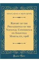 Report of the Proceedings of the National Conference on Infantile Mortality, 1908 (Classic Reprint)