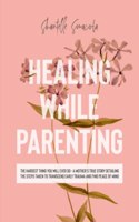 Healing While Parenting: The Hardest Thing You Will Ever Do - A Mother's True Story Detailing The Steps Taken to Transcend Early Trauma and Find Peace of Mind