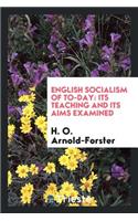 English Socialism of To-Day: Its Teaching and Its Aims Examined