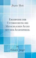 Ergebnisse Der Untersuchung Des Menschlichen Auges Mit Dem Augenspiegel (Classic Reprint)