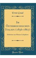 Im Österreichischen Italien (1856-1867): Erlebnisse aus Meinen Lehrjahren (Classic Reprint)