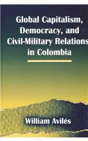 Global Capitalism, Democracy, and Civil-Military Relations in Colombia