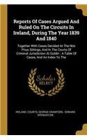 Reports Of Cases Argued And Ruled On The Circuits In Ireland, During The Year 1839 And 1840