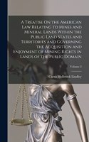 Treatise On the American Law Relating to Mines and Mineral Lands Within the Public Land States and Territories and Governing the Acquisition and Enjoyment of Mining Rights in Lands of the Public Domain; Volume 2