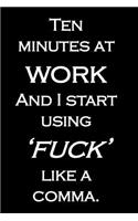 Ten minutes at work And I start using 'fuck' like a comma.: Funny quote notebook to write in, cuss word on cover. Great gift for coworker. 6 x 9, 120 blank lined pages