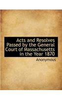 Acts and Resolves Passed by the General Court of Massachusetts in the Year 1870