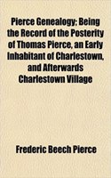 Pierce Genealogy; Being the Record of the Posterity of Thomas Pierce, an Early Inhabitant of Charlestown, and Afterwards Charlestown Village