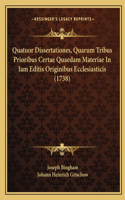 Quatuor Dissertationes, Quarum Tribus Prioribus Certae Quaedam Materiae In Iam Editis Originibus Ecclesiasticis (1738)