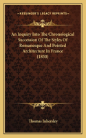 Inquiry Into The Chronological Succession Of The Styles Of Romanesque And Pointed Architecture In France (1850)