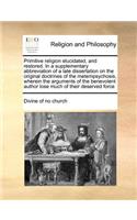 Primitive Religion Elucidated, and Restored. in a Supplementary Abbreviation of a Late Dissertation on the Original Doctrines of the Metempsychosis, Wherein the Arguments of the Benevolent Author Lose Much of Their Deserved Force