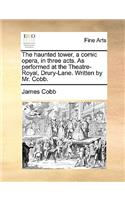The Haunted Tower, a Comic Opera, in Three Acts. as Performed at the Theatre-Royal, Drury-Lane. Written by Mr. Cobb.