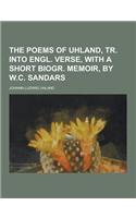 The Poems of Uhland, Tr. Into Engl. Verse, with a Short Biogr. Memoir, by W.C. Sandars: (English)