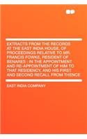 Extracts from the Records at the East India House, of Proceedings Relative to Mr. Francis Fowke, Resident of Benares: In the Appointment and Re-Appointment of Him to That Residency, and His First and Second Recall from Thence
