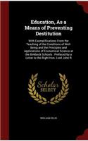Education, as a Means of Preventing Destitution: With Exemplifications from the Teaching of the Conditions of Well-Being and the Principles and Applications of Economical Science at the Birkbeck Sc