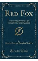 Red Fox: The Story of His Adventurous Career in the Ringwaak Wilds and of His Final Triumph Over the Enemies of His Kind (Classic Reprint)