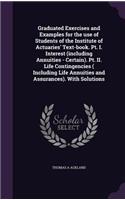 Graduated Exercises and Examples for the use of Students of the Institute of Actuaries' Text-book. Pt. I. Interest (including Annuities - Certain). Pt. II. Life Contingencies ( Including Life Annuities and Assurances). With Solutions