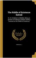 Riddle of Existence Solved: Or, An Antidote to Infidelity, Being an Answer to Professor Goldwin Smith's Guesses at the Riddle of Existence