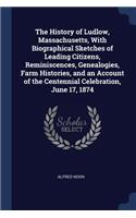 The History of Ludlow, Massachusetts, With Biographical Sketches of Leading Citizens, Reminiscences, Genealogies, Farm Histories, and an Account of the Centennial Celebration, June 17, 1874