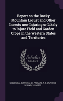 Report on the Rocky Mountain Locust and Other Insects now Injuring or Likely to Injure Field and Garden Crops in the Western States and Territories