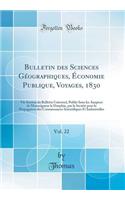 Bulletin Des Sciences Géographiques, Économie Publique, Voyages, 1830, Vol. 22: Vie Section Du Bulletin Universel, Publié Sous Les Auspices de Monseigneur Le Dauphin, Par La Société Pour La Propagation Des Connaissances Scientif