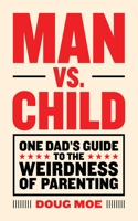 Man vs. Child: One Dad’s Guide to the Weirdness of Parenting