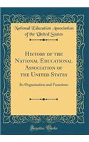 History of the National Educational Association of the United States: Its Organization and Functions (Classic Reprint)
