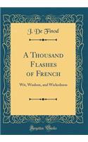 A Thousand Flashes of French: Wit, Wisdom, and Wickedness (Classic Reprint): Wit, Wisdom, and Wickedness (Classic Reprint)