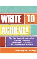 Write to Achieve!: The Easy Way to Organize Ideas, Structure Essays and Write Papers Effortlessly for College-Bound Students