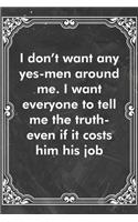 I don't want any yes-men around me. I want everyone to tell me the truth-even if it costs him his job